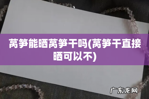 莴笋干直接晒可以不 莴笋能晒莴笋干吗