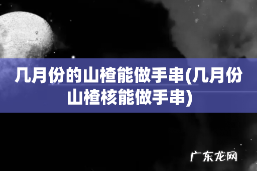 几月份山楂核能做手串 几月份的山楂能做手串