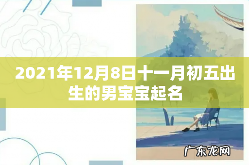 2021年12月8日十一月初五出生的男宝宝起名
