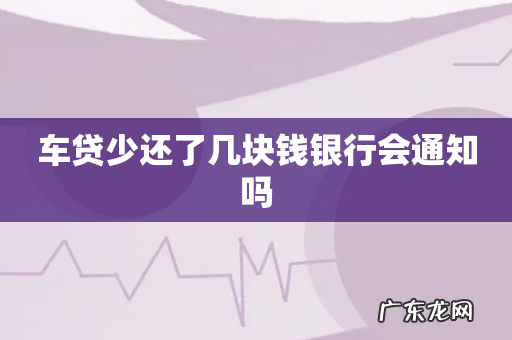 车贷少还了几块钱银行会通知吗