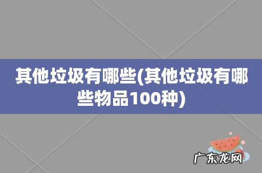 其他垃圾有哪些物品100种 其他垃圾有哪些
