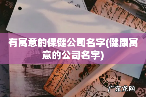 健康寓意的公司名字 有寓意的保健公司名字