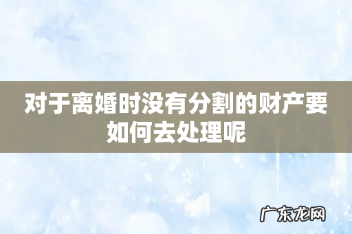 对于离婚时没有分割的财产要如何去处理呢
