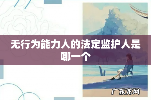 无行为能力人的法定监护人是哪一个