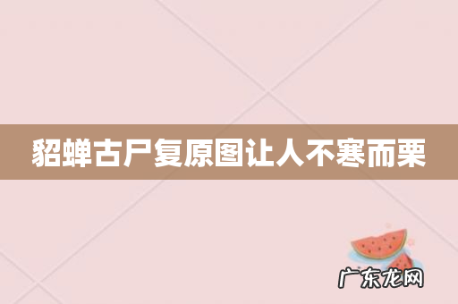 貂蝉古尸复原图让人不寒而栗