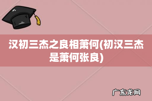 初汉三杰是萧何张良 汉初三杰之良相萧何
