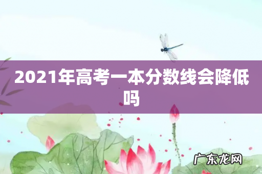 2021年高考一本分数线会降低吗