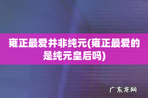 雍正最爱的是纯元皇后吗 雍正最爱并非纯元