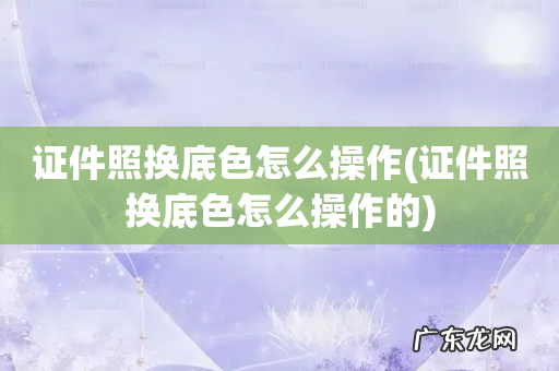 证件照换底色怎么操作的 证件照换底色怎么操作