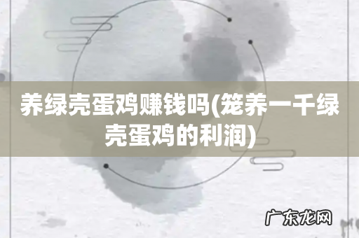 笼养一千绿壳蛋鸡的利润 养绿壳蛋鸡赚钱吗