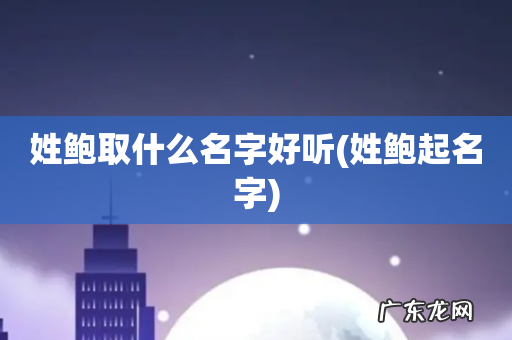 姓鲍起名字 姓鲍取什么名字好听