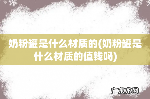 奶粉罐是什么材质的值钱吗 奶粉罐是什么材质的