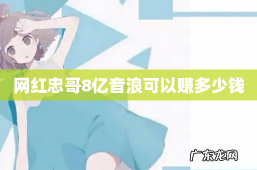 网红忠哥8亿音浪可以赚多少钱