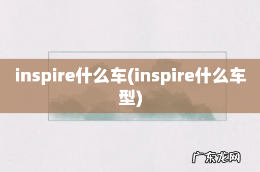 inspire什么车型 inspire什么车