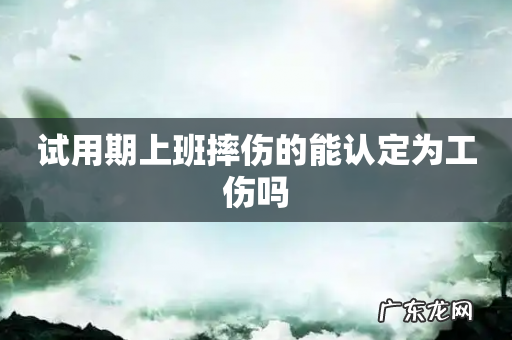 试用期上班摔伤的能认定为工伤吗