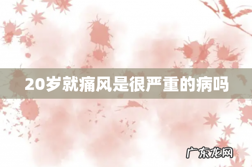 20岁就痛风是很严重的病吗