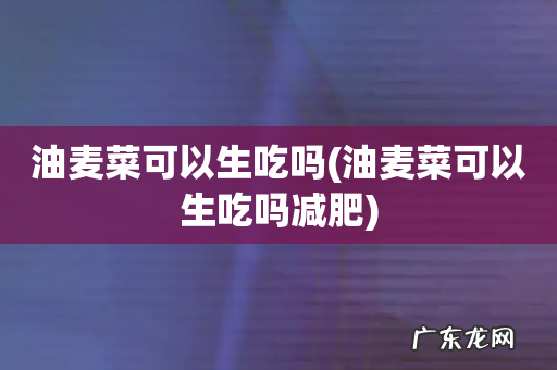 油麦菜可以生吃吗减肥 油麦菜可以生吃吗