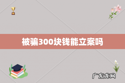 被骗300块钱能立案吗