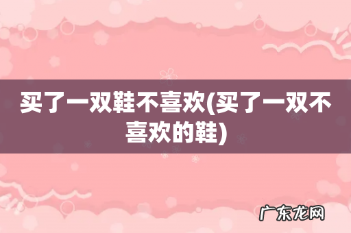 买了一双不喜欢的鞋 买了一双鞋不喜欢