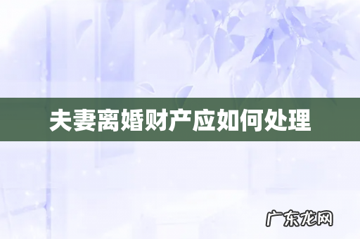 夫妻离婚财产应如何处理