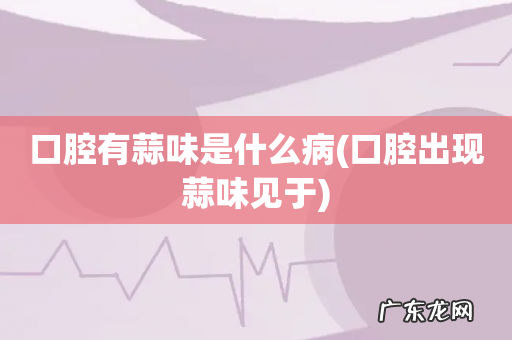 口腔出现蒜味见于 口腔有蒜味是什么病