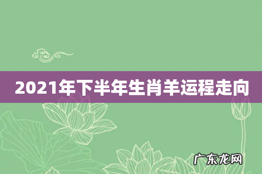 2021年下半年生肖羊运程走向