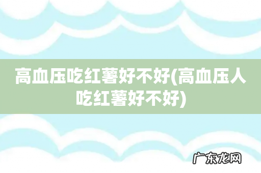 高血压人吃红薯好不好 高血压吃红薯好不好