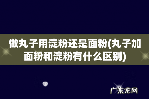 丸子加面粉和淀粉有什么区别 做丸子用淀粉还是面粉