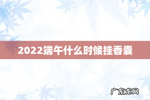 2022端午什么时候挂香囊