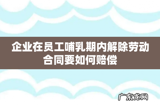企业在员工哺乳期内解除劳动合同要如何赔偿