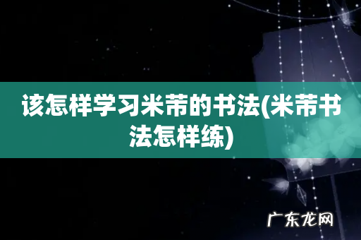 米芾书法怎样练 该怎样学习米芾的书法