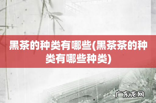 黑茶茶的种类有哪些种类 黑茶的种类有哪些