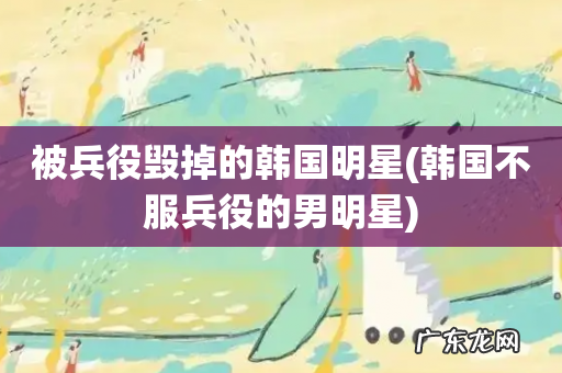 韩国不服兵役的男明星 被兵役毁掉的韩国明星