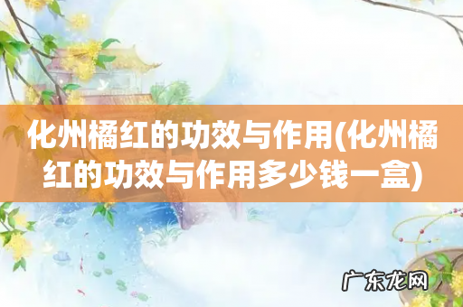 化州橘红的功效与作用多少钱一盒 化州橘红的功效与作用