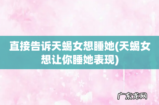 天蝎女想让你睡她表现 直接告诉天蝎女想睡她