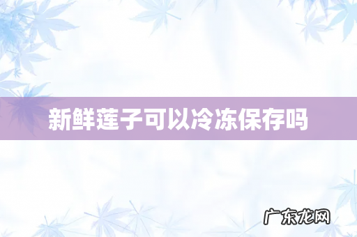 新鲜莲子可以冷冻保存吗