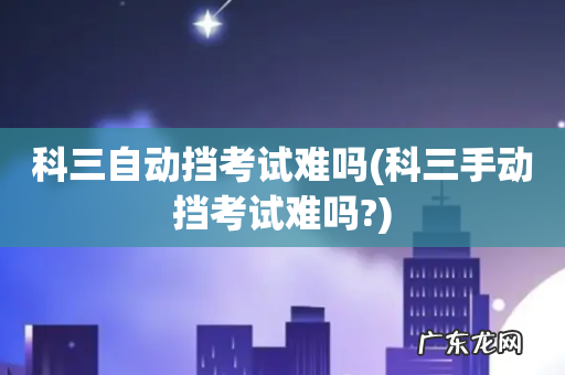 科三手动挡考试难吗? 科三自动挡考试难吗