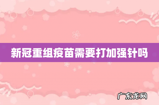 新冠重组疫苗需要打加强针吗