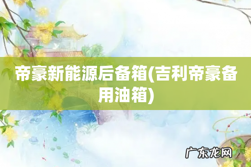 吉利帝豪备用油箱 帝豪新能源后备箱