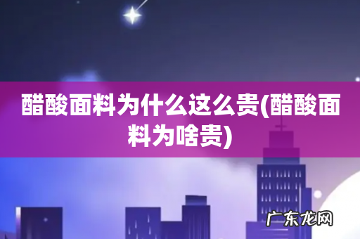 醋酸面料为啥贵 醋酸面料为什么这么贵
