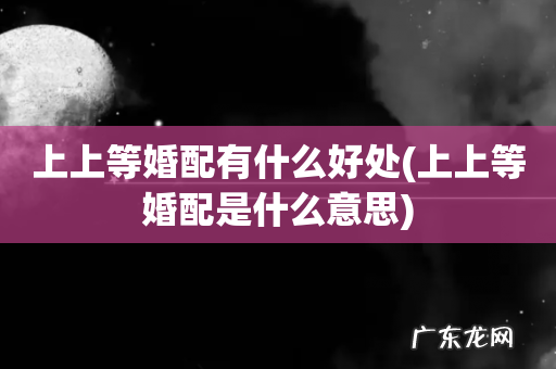 上上等婚配是什么意思 上上等婚配有什么好处