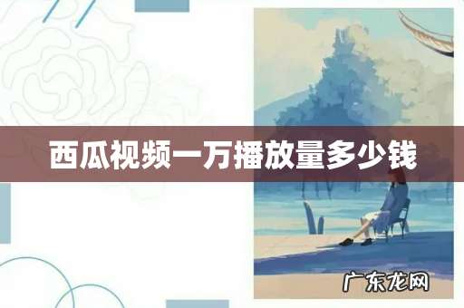 西瓜视频一万播放量多少钱