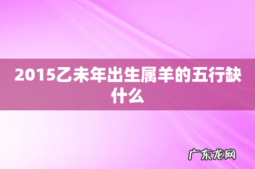 2015乙未年出生属羊的五行缺什么