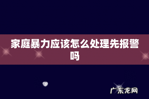 家庭暴力应该怎么处理先报警吗