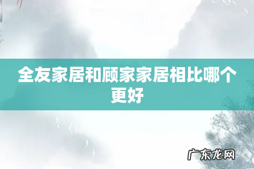 全友家居和顾家家居相比哪个更好
