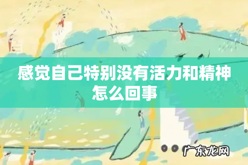 感觉自己特别没有活力和精神怎么回事