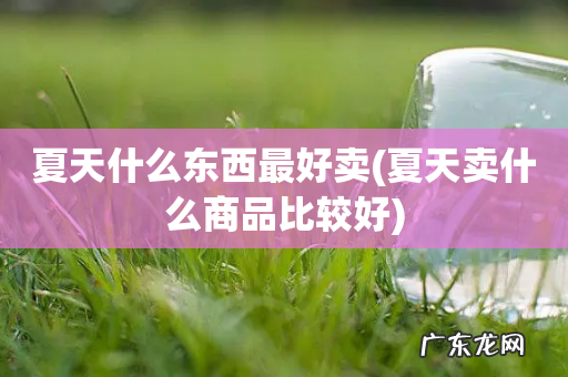 夏天卖什么商品比较好 夏天什么东西最好卖