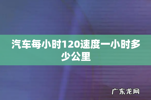 汽车每小时120速度一小时多少公里