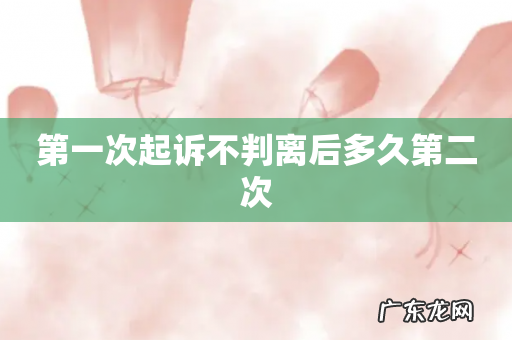 第一次起诉不判离后多久第二次