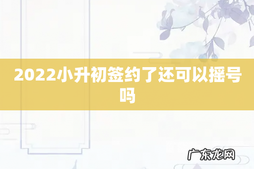 2022小升初签约了还可以摇号吗